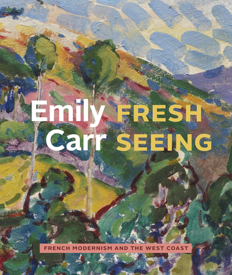 Emily Carr: Fresh Seeing -- French Modernism and the West Coast - Watanabe, Kiriko, and Bridge, Kathryn, and Laurence, Robin