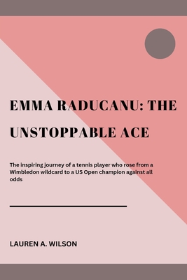 Emma Raducanu: THE UNSTOPPABLE ACE: The inspiring journey of a tennis player who rose from a Wimbledon wildcard to a US Open champion against all odds - Wilson, Lauren A