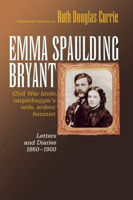 Emma Spaulding Bryant: Civil War Bride, Carpetbagger's Wife, Ardent Feminist: Letters 1860-1900 - Currie, Ruth (Editor)