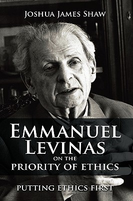 Emmanuel Levinas on the Priority of Ethics: Putting Ethics First - Shaw, Joshua James