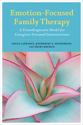 Emotion-Focused Family Therapy: A Transdiagnostic Model for Caregiver-Focused Interventions - Lafrance, Adele, and Henderson, Katherine A., and Mayman, Shari
