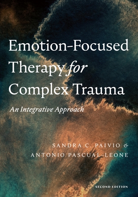 Emotion-Focused Therapy for Complex Trauma: An Integrative Approach - Paivio, Sandra C, Dr., and Pascual-Leone, Antonio, Dr.