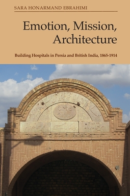 Emotion, Mission, Architecture: Building Hospitals in Persia and British India, 1865-1914 - Ebrahimi, Sara Honarmand