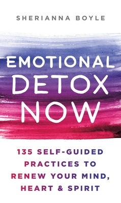 Emotional Detox Now: 135 Self-Guided Practices to Renew Your Mind, Heart & Spirit - Boyle, Sherianna