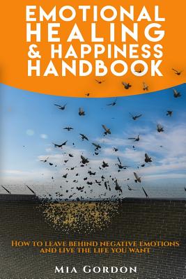 Emotional Healing And Happiness Handbook: How to leave behind negative emotions and live the life you want. - Gordon, M