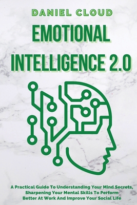 Emotional Intelligence 2.0: A Practical Guide To Understanding Your Mind Secrets, Sharpening Your Mental Skills To Perform Better At Work And Improve Your Social Life: A Practical Guide To Understanding Your Mind Secrets, Sharpening Your Mental Skills... - Cloud, Daniel