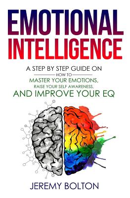 Emotional Intelligence: A Step by Step Guide on How to Master Your Emotions, Raise Your Self Awareness, and Improve Your EQ - Bolton, Jeremy
