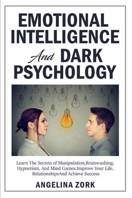 Emotional Intelligence and Dark Psychology: Learn the Secrets of Manipulation, Brainwashing, Hypnotism, and Mind Games. Improve Your Life, Relationships and Achieve Success - Zork, Angelina