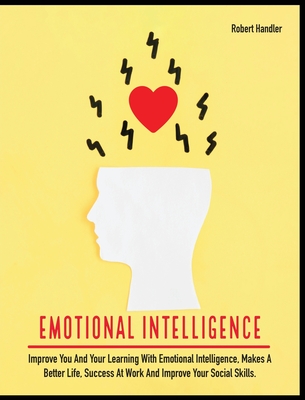 Emotional Intelligence: Improve You and Your Learning With Emotional Intelligence, Makes A Better Life, Success At Work And Improve Your Social Skills - Handler, Robert