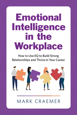 Emotional Intelligence in the Workplace: How to Use Eq to Build Strong Relationships and Thrive in Your Career - Craemer, Mark