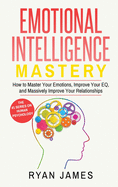 Emotional Intelligence: Mastery- How to Master Your Emotions, Improve Your EQ, and Massively Improve Your Relationships (Emotional Intelligence Series) (Volume 2)