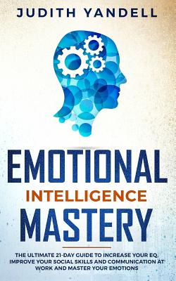 Emotional Intelligence Mastery: The Ultimate 21-Day Guide to Increase your EQ, Improve your Social Skills and Communication at Work and Master Your Emotions - Yandell, Judith