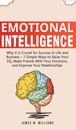 Emotional Intelligence: Why it is Crucial for Success in Life and Business - 7 Simple Ways to Raise Your EQ, Make Friends with Your Emotions, and Improve Your Relationships