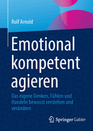 Emotional kompetent agieren: Das eigene Denken, Fhlen und Handeln bewusst verstehen und verndern