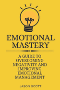 Emotional Mastery: A Guide to overcoming negativity and improving emotional management