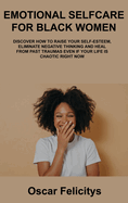 Emotional Selfcare for Black Women: Discover How to Raise Your Self-Esteem, Eliminate Negative Thinking and Heal from Past Traumas Even If Your Life Is Chaotic Right Now