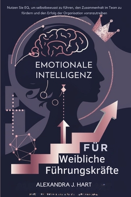 Emotionale Intelligenz F?r Weibliche F?hrungskr?fte: Nutzen Sie EQ, um selbstbewusst zu f?hren, den Zusammenhalt im Team zu frdern und den Erfolg der Organisation voranzutreiben - Hart, Alexandra J