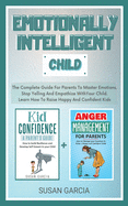 Emotionally Intelligent Child: The Complete Guide For Parents To Master Emotions, Stop Yelling And Empathize With Your Child. Learn How To Raise Happy and Confident Kids