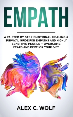 Empath: A 21 Step by Step Emotional Healing and Survival Guide for Empaths and Highly Sensitive People - Overcome Fears and Develop Your Gift - Wolf, Alex C