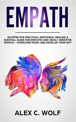 Empath: An Effective Practical Emotional Healing and Survival Guide for Empaths and Highly Sensitive People - Overcome Fears and Develop Your Gift - Alex, Wolf C