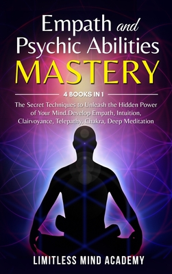 Empath and Psychic Abilities Mastery: 4 books in 1: The Secret Techniques to Unleash the Hidden Power of Your Mind. Develop Empath, Intuition, Clairvoyance, Telepathy, Chakra, Deep Meditation - Limitless Mind Academy