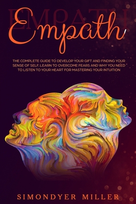 Empath: The Complete Guide to Develop Your Gift and Finding Your Sense of Self Learn to Overcome Fears and Why you NEED to Listen to Your Heart for Mastering Your Intuition - Miller, Simondyer