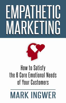 Empathetic Marketing: How to Satisfy the 6 Core Emotional Needs of Your Customers - Ingwer, M.