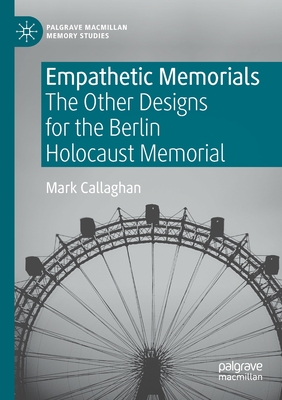 Empathetic Memorials: The Other Designs for the Berlin Holocaust Memorial - Callaghan, Mark