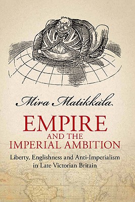 Empire and Imperial Ambition: Liberty, Englishness and Anti-imperialism in Late Victorian Britain - Matikkala, Mira