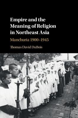 Empire and the Meaning of Religion in Northeast Asia: Manchuria 1900-1945 - DuBois, Thomas David