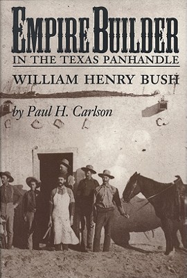 Empire Builder in the Texas Panhandle: William Henry Bush - Carlson, Paul H
