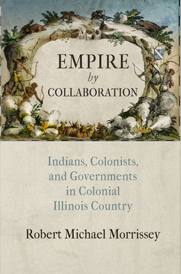 Empire by Collaboration: Indians, Colonists, and Governments in Colonial Illinois Country - Morrissey, Robert Michael