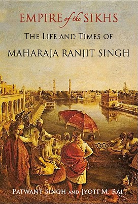 Empire of the Sikhs: The Life and Times of Maharaja Ranjit Singh - Singh, Patwant, and Rai, Jyoti M