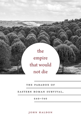 Empire That Would Not Die: The Paradox of Eastern Roman Survival, 640-740 - Haldon, John