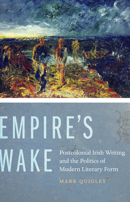 Empire's Wake: Postcolonial Irish Writing and the Politics of Modern Literary Form - Quigley, Mark