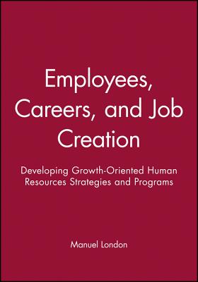 Employees, Careers, and Job Creation: Developing Growth-Oriented Human Resources Strategies and Programs - London, Manuel, PhD