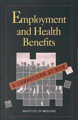 Employment and Health Benefits: A Connection at Risk - Institute of Medicine, and Committee on Employment-Based Health Benefits, and Shapiro, Harold T (Editor)