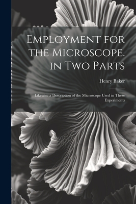 Employment for the Microscope. in Two Parts: Likewise a Description of the Microscope Used in These Experiments - Baker, Henry