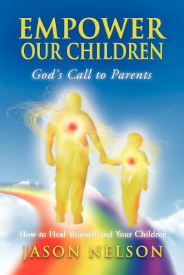 Empower Our Children: God's Call to Parents, How to Heal Yourself and Your Children - Nelson, Jason, and Lilly, Melissa (Editor), and Brooks, David (Editor)