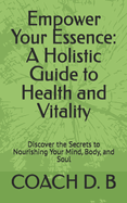 Empower Your Essence: A Holistic Guide to Health and Vitality: Discover the Secrets to Nourishing Your Mind, Body, and Soul