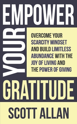 Empower Your Gratitude: Overcome Your Scarcity Mindset and Build Limitless Abundance with the Joy of Living and the Power of Giving - Allan, Scott