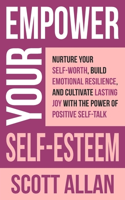Empower Your Self-Esteem: Nurture Your Self-Worth, Build Emotional Resilience, and Cultivate Lasting Joy with the Power of Positive Self-Talk - Allan