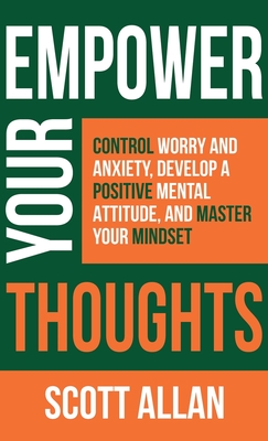 Empower Your Thoughts: Control Worry and Anxiety, Develop a Positive Mental Attitude, and Master Your Mindset - Allan, Scott