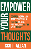 Empower Your Thoughts: Control Worry and Anxiety, Develop a Positive Mental Attitude, and Master Your Mindset