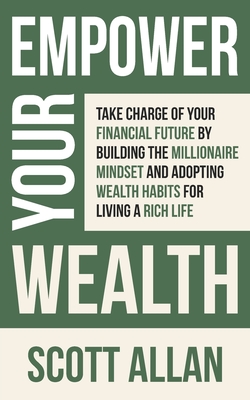 Empower Your Wealth: Take Charge of Your Financial Future by Building the Millionaire Mindset and Adopting Wealth Habits for Living a Rich Life - Allan, Scott