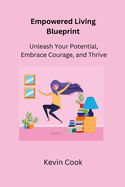 Empowered Living Blueprint: Unleash Your Potential, Embrace Courage, and Thrive