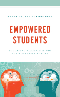 Empowered Students: Educating Flexible Minds for a Flexible Future - Decker Rutishauser, Kerry