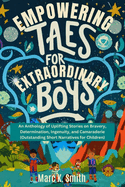 Empowering Tales for Extraordinary Boys: An Anthology of Uplifting Stories on Bravery, Determination, Ingenuity, and Camaraderie (Outstanding Short Narratives for Children)