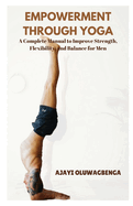 Empowerment Through Yoga: A Complete Manual to Improve Strength, Flexibility, and Balance for Men