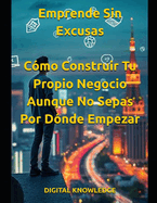 Emprende Sin Excusas: C?mo Construir Tu Propio Negocio Aunque No Sepas Por D?nde Empezar